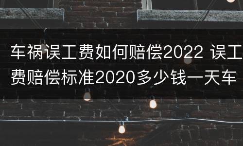 车祸误工费如何赔偿2022 误工费赔偿标准2020多少钱一天车祸