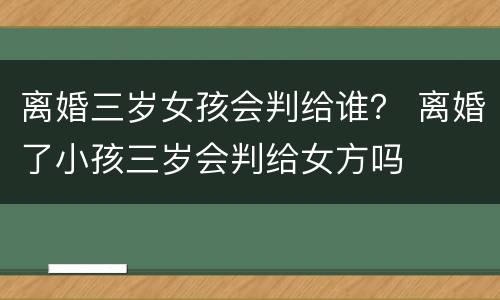 离婚三岁女孩会判给谁？ 离婚了小孩三岁会判给女方吗