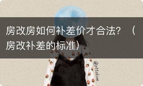 房改房如何补差价才合法？（房改补差的标准）