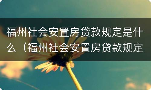 福州社会安置房贷款规定是什么（福州社会安置房贷款规定是什么时候实施）