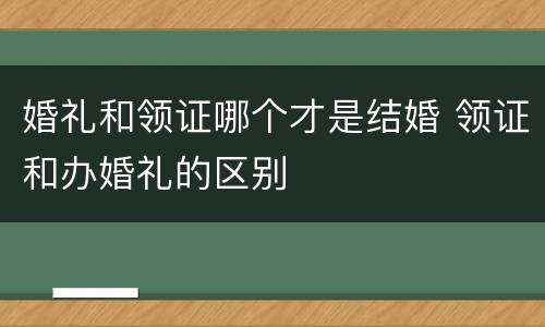 婚礼和领证哪个才是结婚 领证和办婚礼的区别