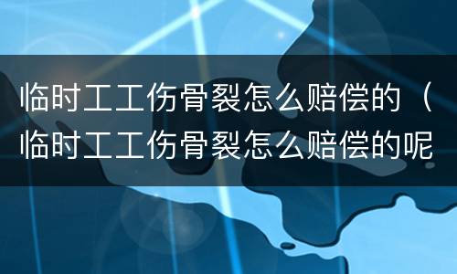 临时工工伤骨裂怎么赔偿的（临时工工伤骨裂怎么赔偿的呢）