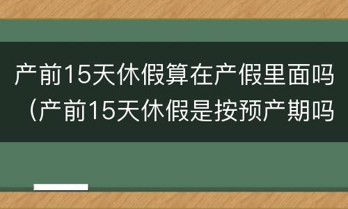 产前15天休假算在产假里面吗（产前15天休假是按预产期吗）