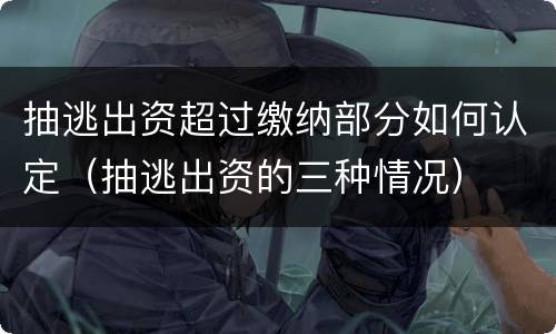 抽逃出资超过缴纳部分如何认定（抽逃出资的三种情况）