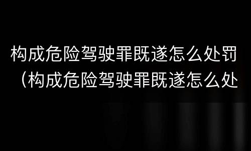 构成危险驾驶罪既遂怎么处罚（构成危险驾驶罪既遂怎么处罚的）