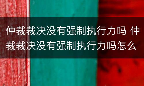 仲裁裁决没有强制执行力吗 仲裁裁决没有强制执行力吗怎么办