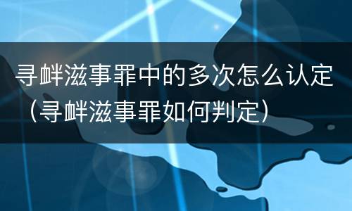 寻衅滋事罪中的多次怎么认定（寻衅滋事罪如何判定）