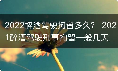 2022醉酒驾驶拘留多久？ 2021醉酒驾驶刑事拘留一般几天