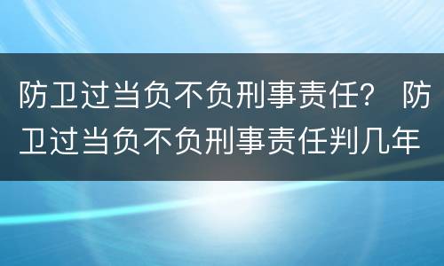 防卫过当负不负刑事责任？ 防卫过当负不负刑事责任判几年