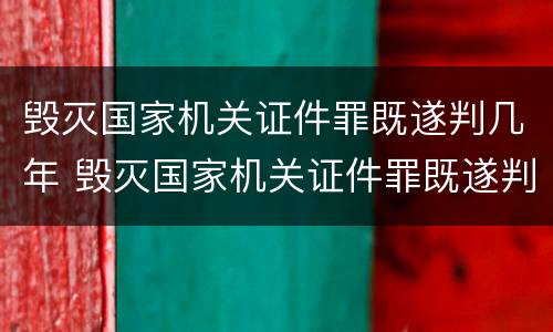 毁灭国家机关证件罪既遂判几年 毁灭国家机关证件罪既遂判几年徒刑