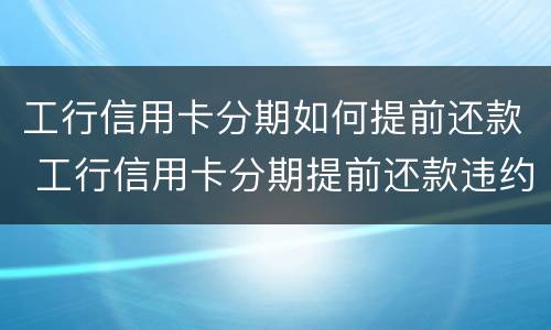 工行信用卡分期如何提前还款 工行信用卡分期提前还款违约金怎么算
