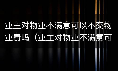 业主对物业不满意可以不交物业费吗（业主对物业不满意可以不交物业费吗）