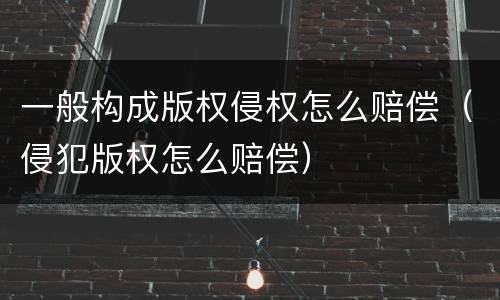 一般构成版权侵权怎么赔偿（侵犯版权怎么赔偿）