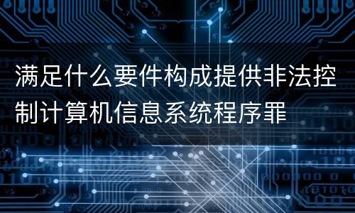 满足什么要件构成提供非法控制计算机信息系统程序罪