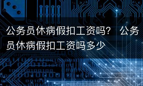 公务员休病假扣工资吗？ 公务员休病假扣工资吗多少