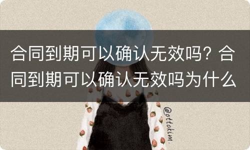 合同到期可以确认无效吗? 合同到期可以确认无效吗为什么