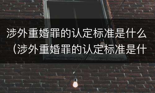 涉外重婚罪的认定标准是什么（涉外重婚罪的认定标准是什么样的）