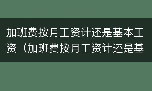加班费按月工资计还是基本工资（加班费按月工资计还是基本工资计算）