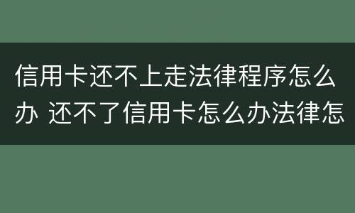 信用卡还不上走法律程序怎么办 还不了信用卡怎么办法律怎么处理