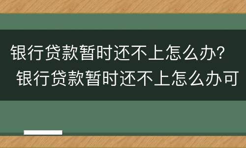 银行贷款暂时还不上怎么办？ 银行贷款暂时还不上怎么办可以协商吗