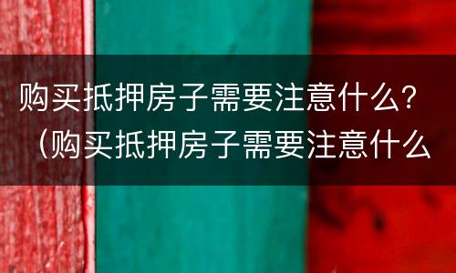 购买抵押房子需要注意什么？（购买抵押房子需要注意什么问题）