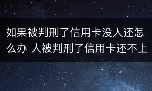 如果被判刑了信用卡没人还怎么办 人被判刑了信用卡还不上怎么办