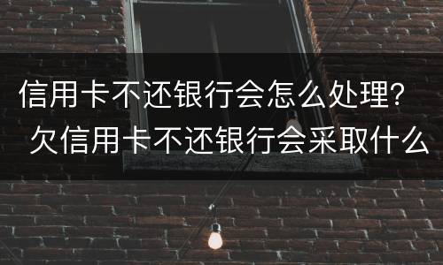 信用卡不还银行会怎么处理？ 欠信用卡不还银行会采取什么措施
