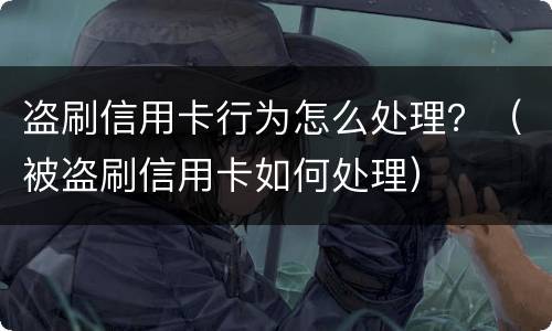 盗刷信用卡行为怎么处理？（被盗刷信用卡如何处理）