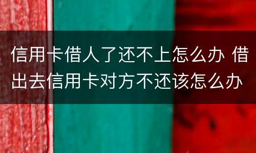 信用卡借人了还不上怎么办 借出去信用卡对方不还该怎么办