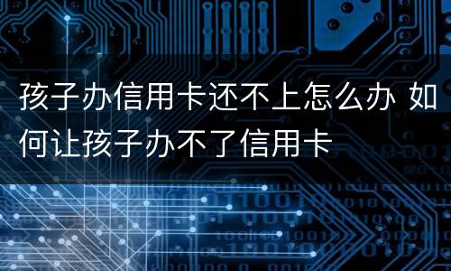 孩子办信用卡还不上怎么办 如何让孩子办不了信用卡