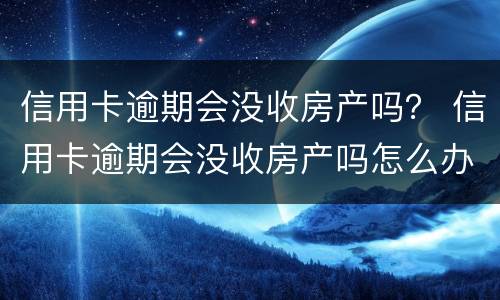 信用卡逾期会没收房产吗？ 信用卡逾期会没收房产吗怎么办