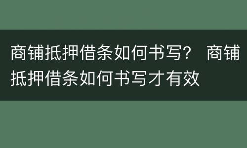 商铺抵押借条如何书写？ 商铺抵押借条如何书写才有效