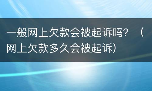 一般网上欠款会被起诉吗？（网上欠款多久会被起诉）