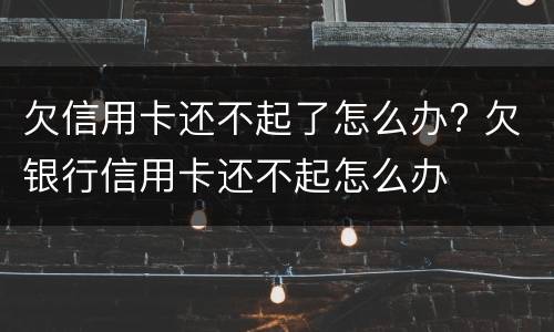 欠信用卡还不起了怎么办? 欠银行信用卡还不起怎么办