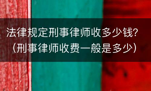 法律规定刑事律师收多少钱？（刑事律师收费一般是多少）