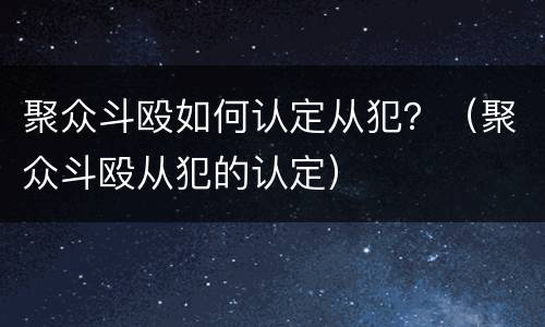 聚众斗殴如何认定从犯？（聚众斗殴从犯的认定）