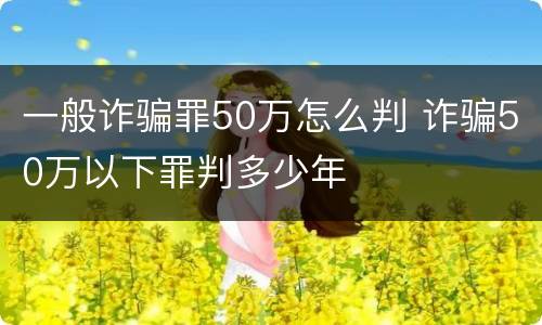 一般诈骗罪50万怎么判 诈骗50万以下罪判多少年