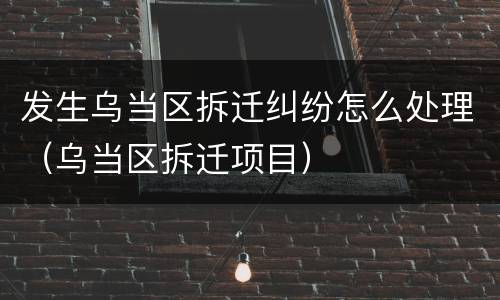 发生乌当区拆迁纠纷怎么处理（乌当区拆迁项目）