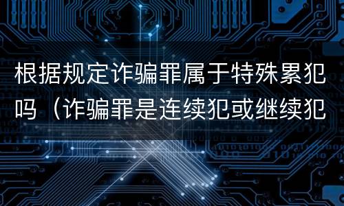 根据规定诈骗罪属于特殊累犯吗（诈骗罪是连续犯或继续犯吗）