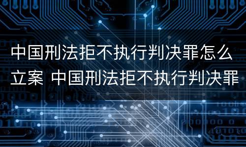 中国刑法拒不执行判决罪怎么立案 中国刑法拒不执行判决罪怎么立案的