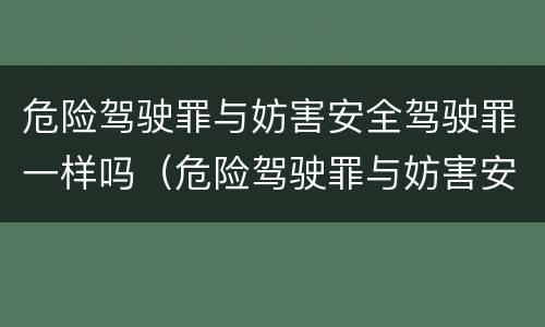 危险驾驶罪与妨害安全驾驶罪一样吗（危险驾驶罪与妨害安全驾驶罪一样吗判几年）