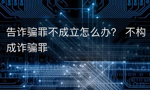 告诈骗罪不成立怎么办？ 不构成诈骗罪
