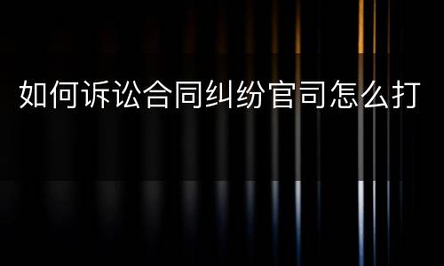 如何诉讼合同纠纷官司怎么打