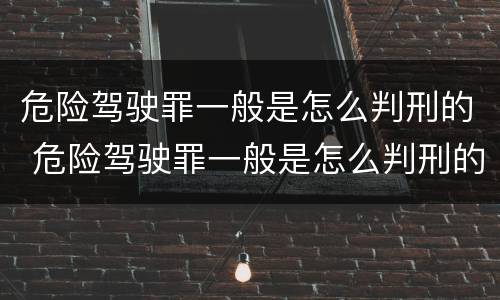 危险驾驶罪一般是怎么判刑的 危险驾驶罪一般是怎么判刑的呢