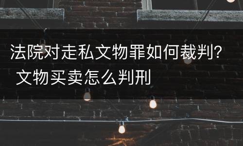 法院对走私文物罪如何裁判？ 文物买卖怎么判刑