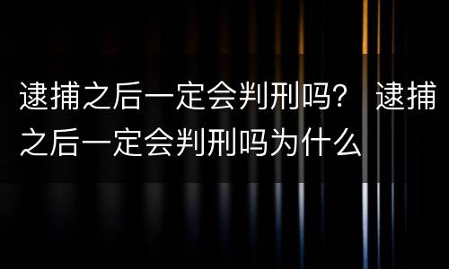逮捕之后一定会判刑吗？ 逮捕之后一定会判刑吗为什么