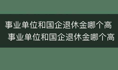 事业单位和国企退休金哪个高 事业单位和国企退休金哪个高一点