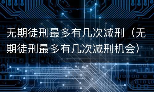 无期徒刑最多有几次减刑（无期徒刑最多有几次减刑机会）