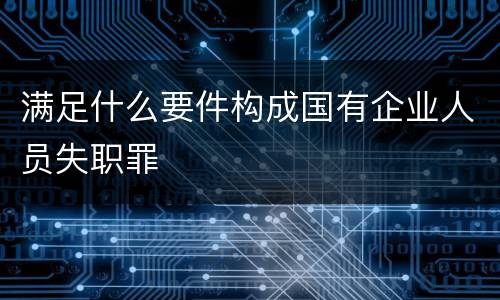 满足什么要件构成国有企业人员失职罪