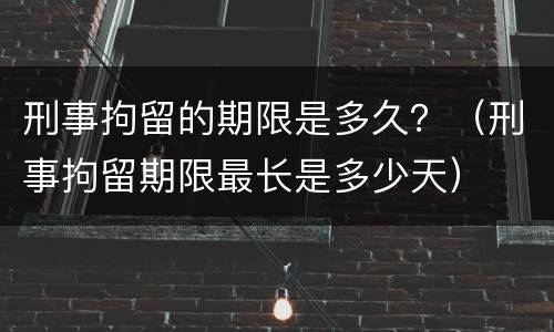 刑事拘留的期限是多久？（刑事拘留期限最长是多少天）